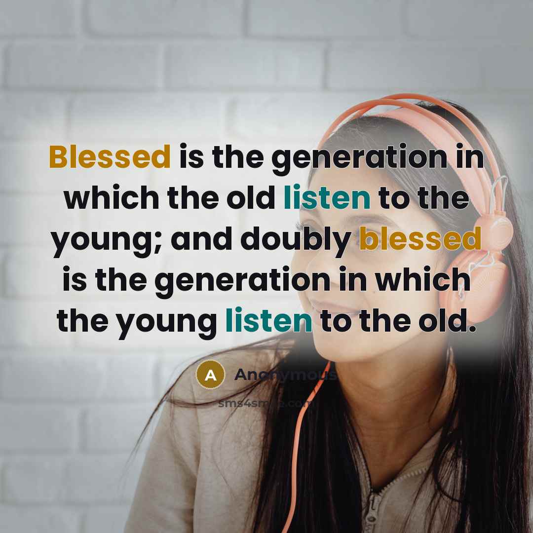“Blessed is the generation in which the old listen to the young; and doubly blessed is the generation in which the young listen to the old.” quote by Anonymous