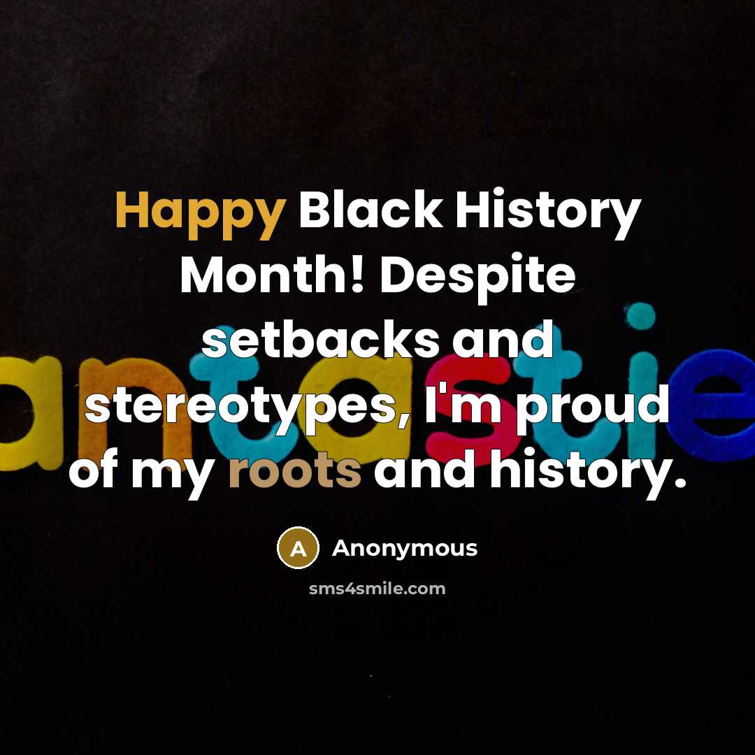 “Happy Black History Month! Despite setbacks and stereotypes, I'm proud of my roots and history.” quote by Anonymous