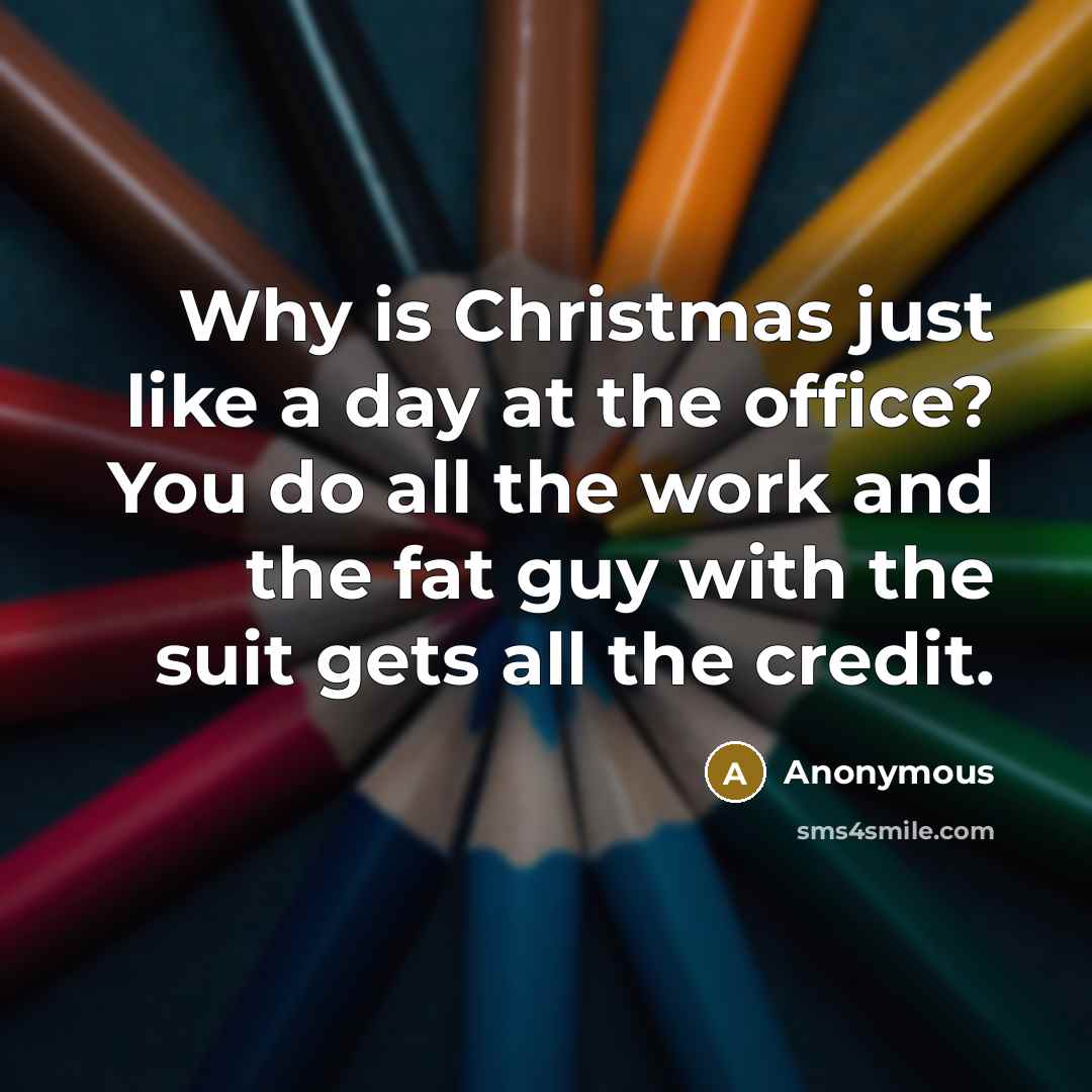 “Why is Christmas just like a day at the office? You do all the work and the fat guy with the suit gets all the credit.” quote by Anonymous