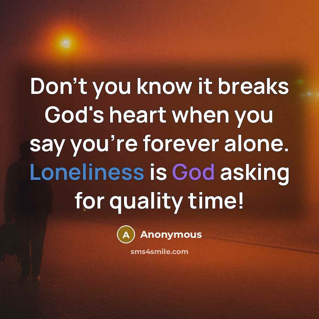 “Don't you know it breaks God's heart when you say you're forever alone. Loneliness is God asking for quality time!” quote by Anonymous