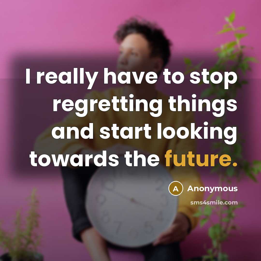 “I really have to stop regretting things and start looking towards the future.” quote by Anonymous