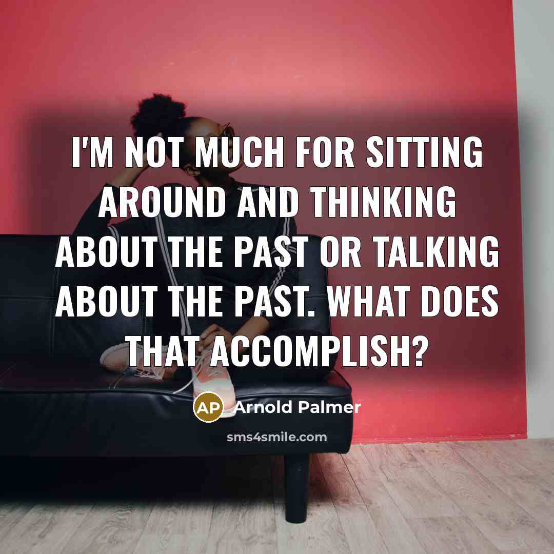 “I'm not much for sitting around and thinking about the past or talking about the past. What does that accomplish?” quote by Arnold Palmer