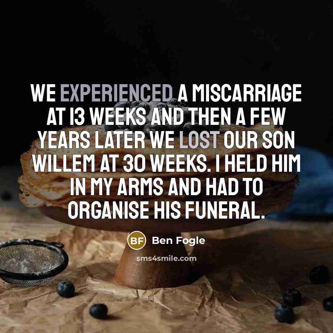 “We experienced a miscarriage at 13 weeks and then a few years later we lost our son Willem at 30 weeks. I held him in my arms and had to organise his funeral.” quote by Ben Fogle