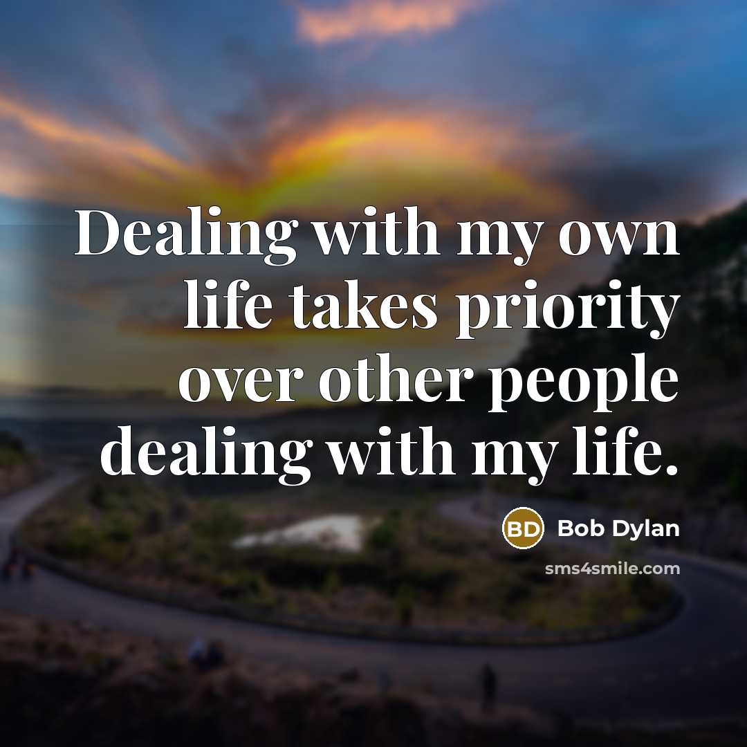 “Dealing with my own life takes priority over other people dealing with my life.” quote by Bob Dylan