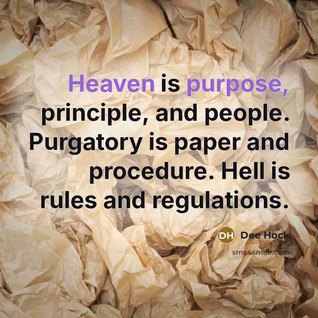 “Heaven is purpose, principle, and people. Purgatory is paper and procedure. Hell is rules and regulations.” quote by Dee Hock