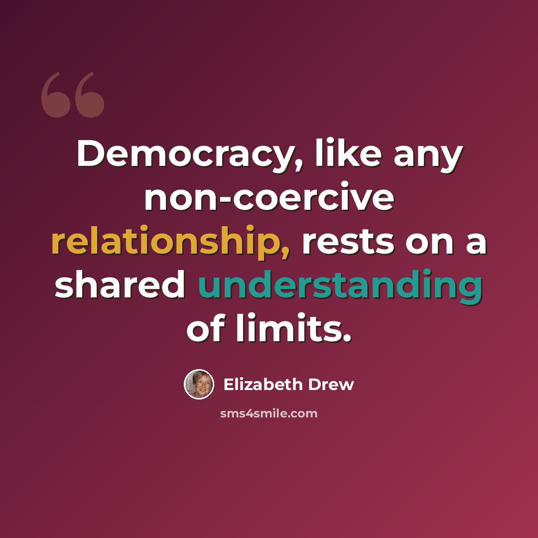 “Democracy, like any non-coercive relationship, rests on a shared understanding of limits.” quote by Elizabeth Drew