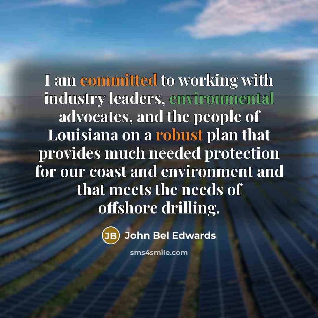 “I am committed to working with industry leaders, environmental advocates, and the people of Louisiana on a robust plan that provides much needed protection for our coast and environment and that meets the needs of offshore drilling.” quote by John Bel Edwards
