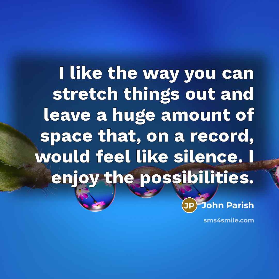 “I like the way you can stretch things out and leave a huge amount of space that, on a record, would feel like silence. I enjoy the possibilities.” quote by John Parish
