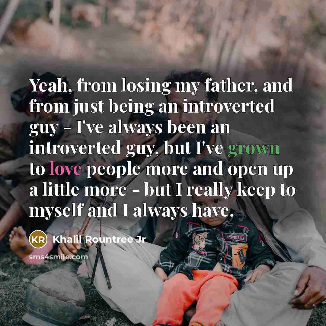 “Yeah, from losing my father, and from just being an introverted guy - I've always been an introverted guy, but I've grown to love people more and open up a little more - but I really keep to myself and I always have.” quote by Khalil Rountree Jr