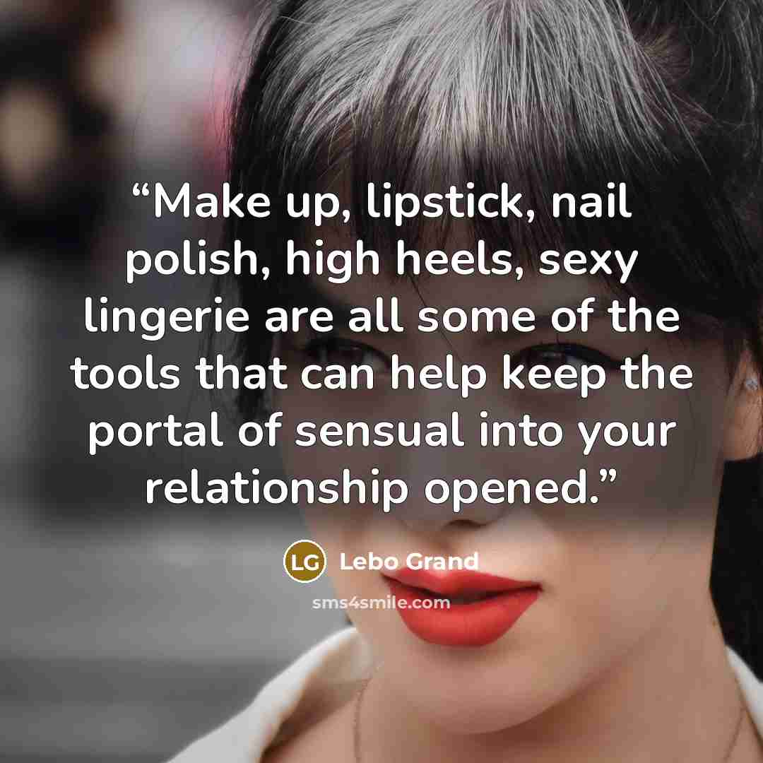 “Make up, lipstick, nail polish, high heels, sexy lingerie are all some of the tools that can help keep the portal of sensual into your relationship opened.” quote by Lebo Grand