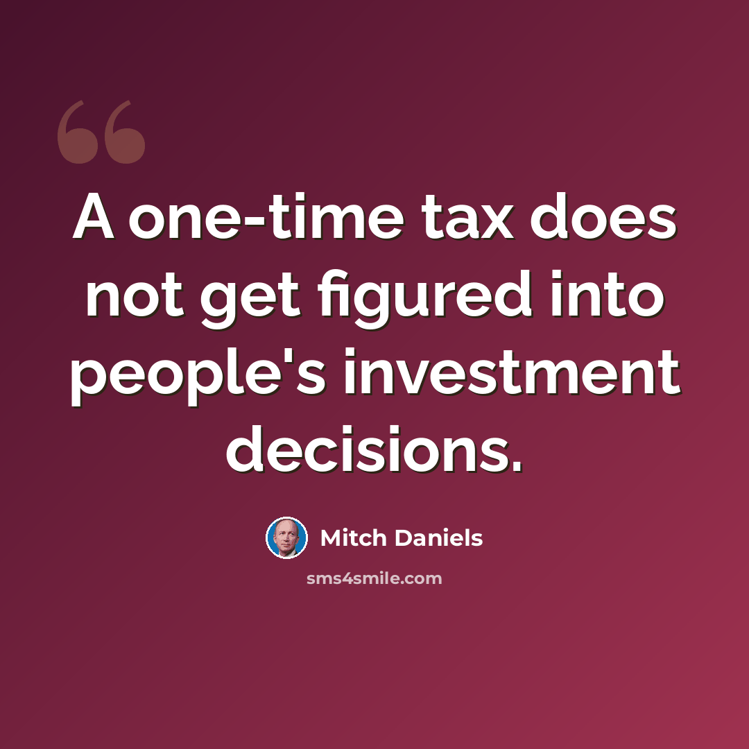 “A one-time tax does not get figured into people's investment decisions.” quote by Mitch Daniels