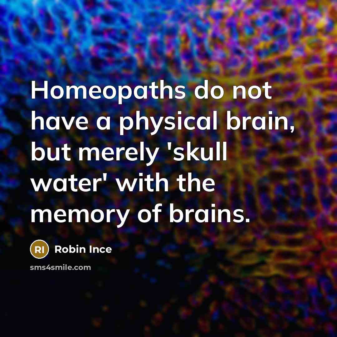 “Homeopaths do not have a physical brain, but merely 'skull water' with the memory of brains.” quote by Robin Ince