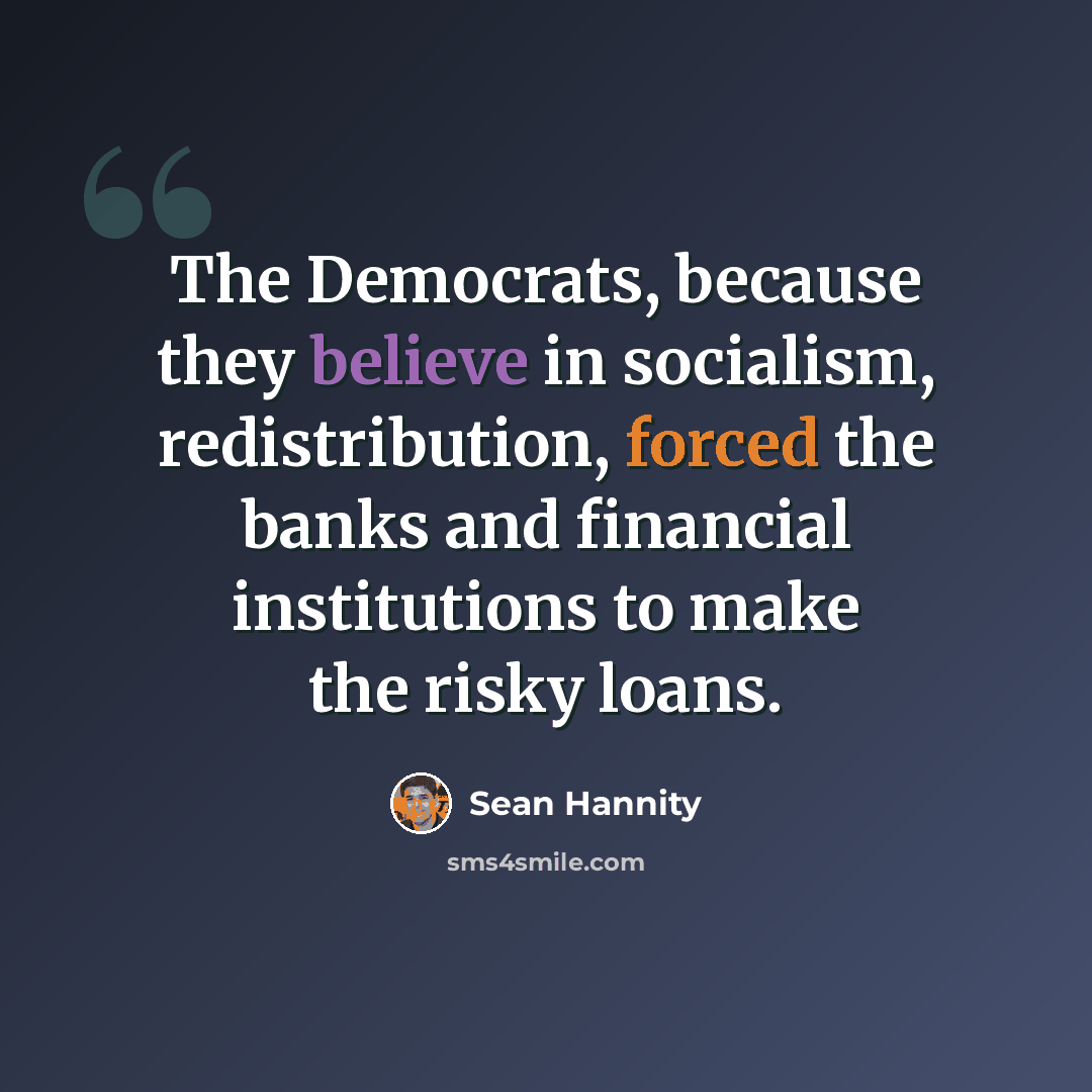 “The Democrats, because they believe in socialism, redistribution, forced the banks and financial institutions to make the risky loans.” quote by Sean Hannity