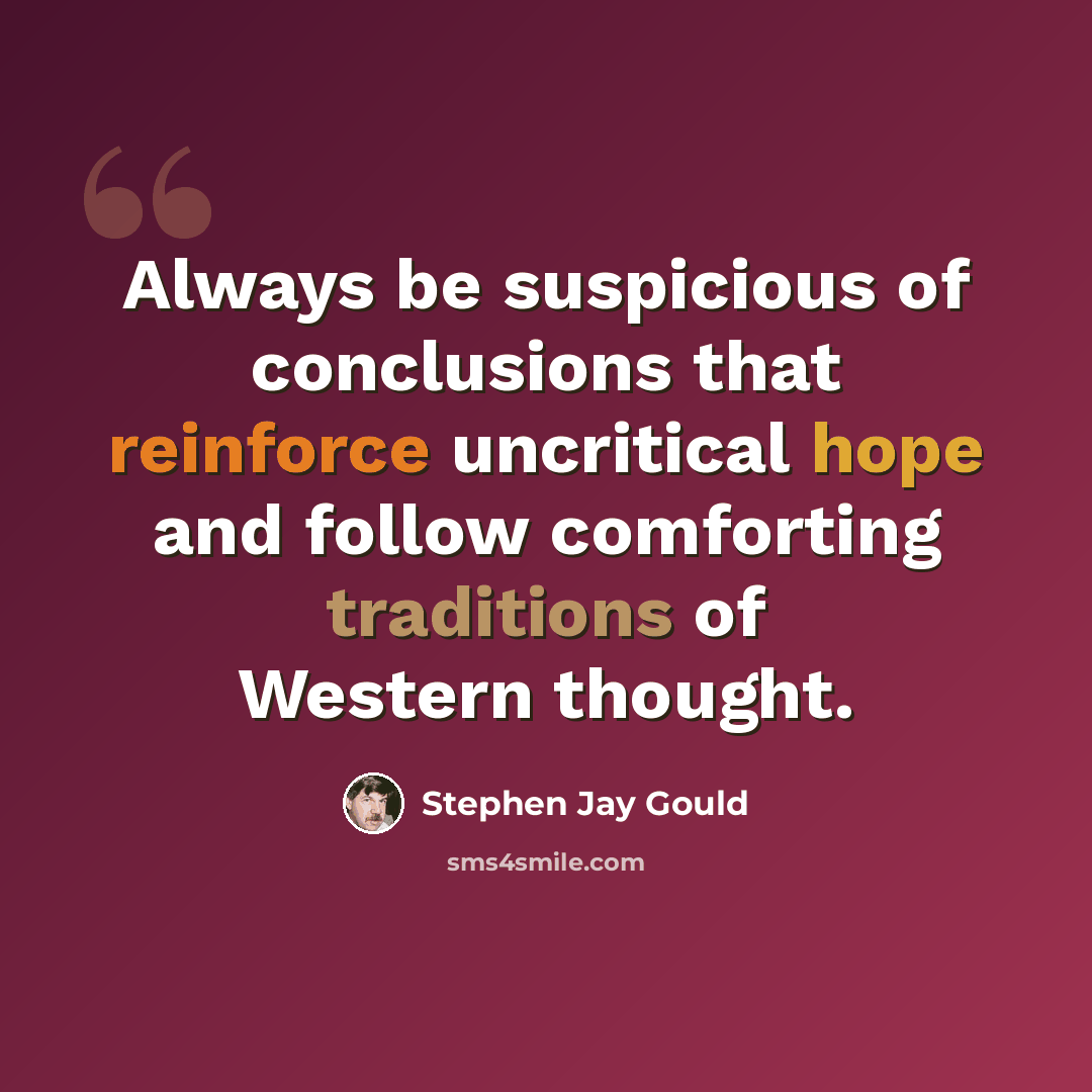 “Always be suspicious of conclusions that reinforce uncritical hope and follow comforting traditions of Western thought.” quote by Stephen Jay Gould