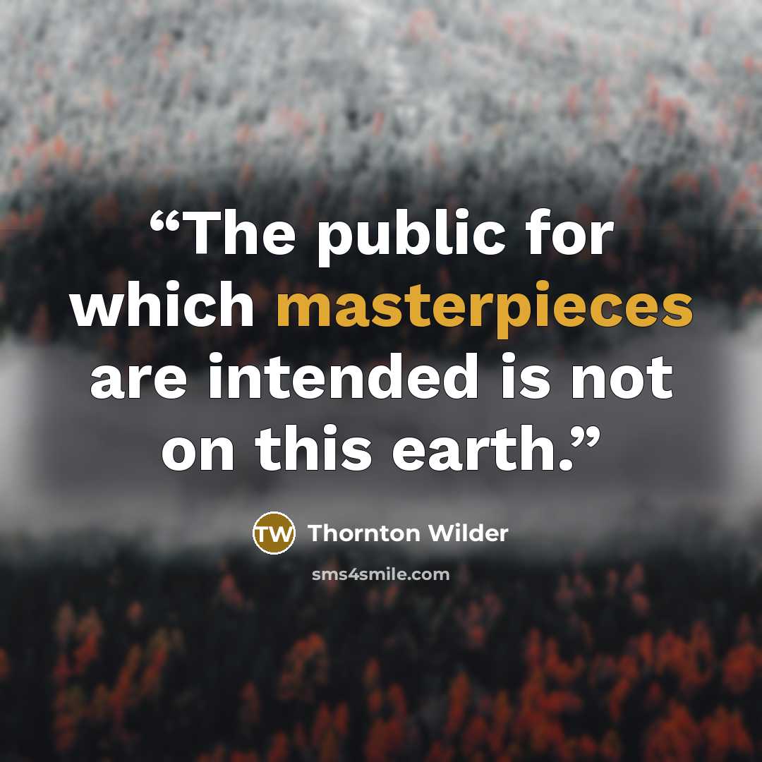 “The public for which masterpieces are intended is not on this earth.” quote by Thornton Wilder