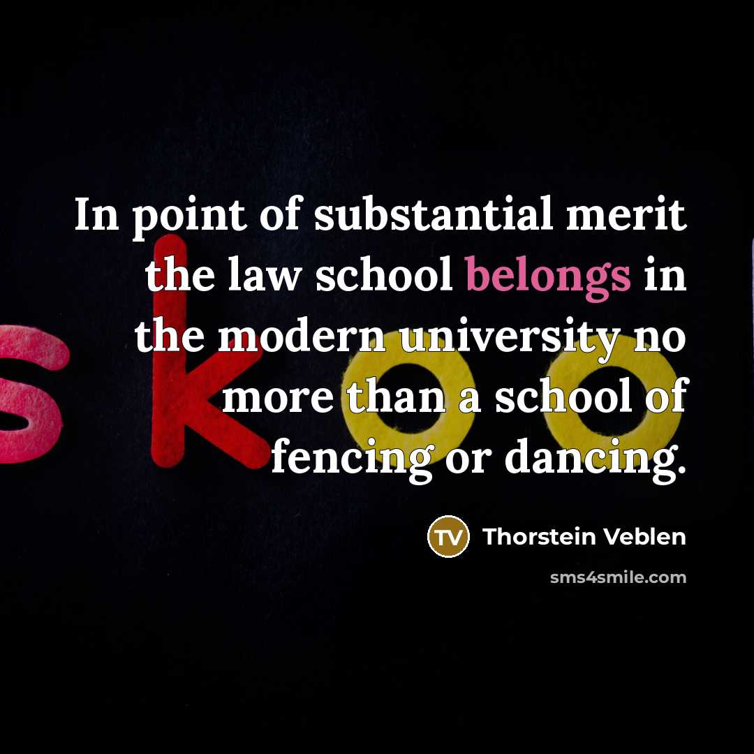 “In point of substantial merit the law school belongs in the modern university no more than a school of fencing or dancing.” quote by Thorstein Veblen