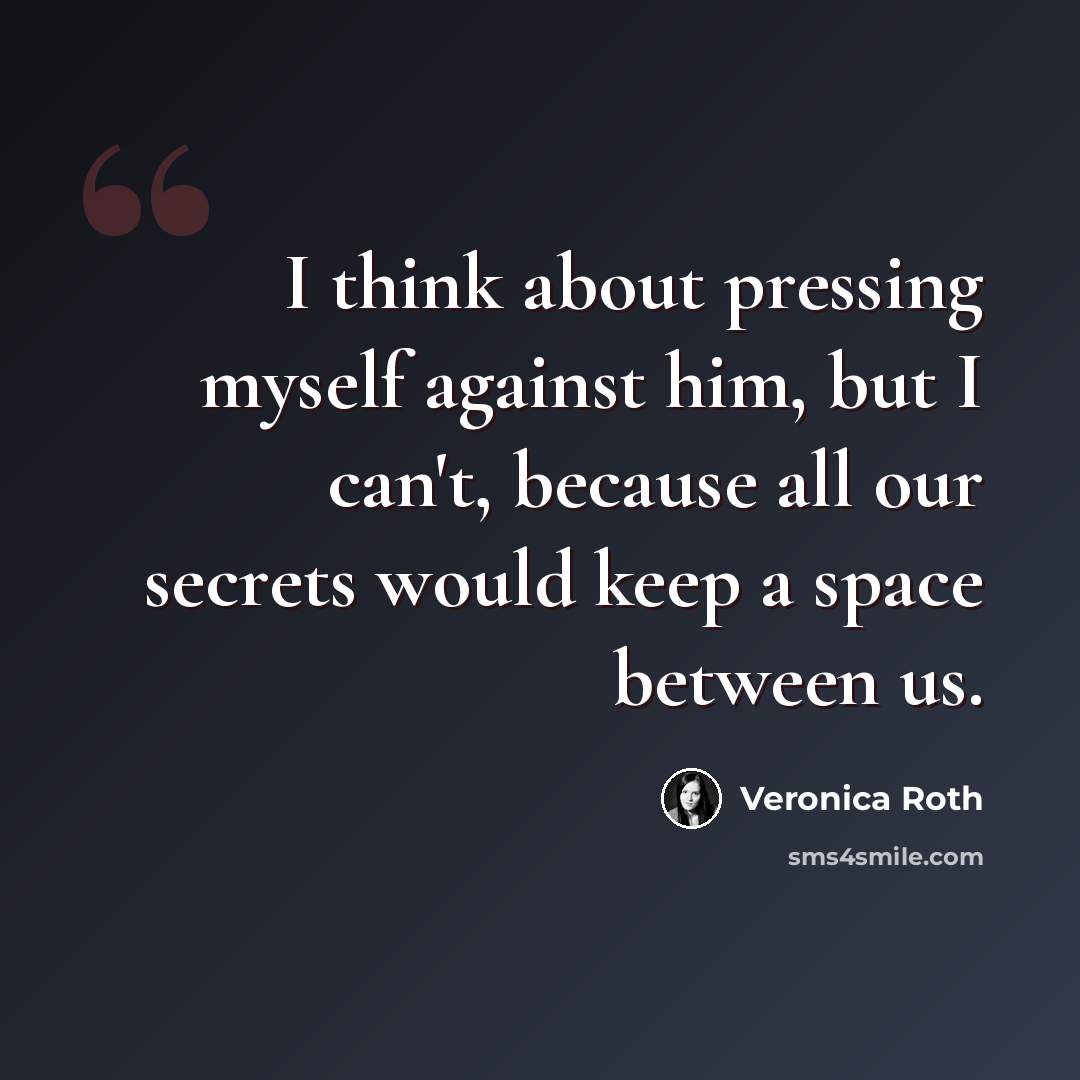 “I think about pressing myself against him, but I can't, because all our secrets would keep a space between us.” quote by Veronica Roth