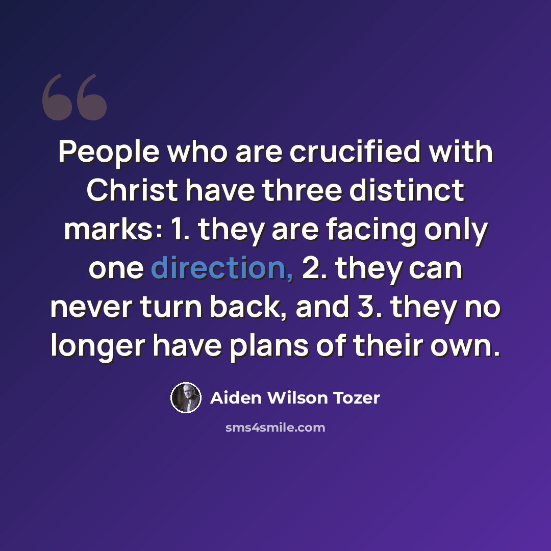 “People who are crucified with Christ have three distinct marks: 1. they are facing only one direction, 2. they can never turn back, and 3. they no longer have plans of their own.” quote by Aiden Wilson Tozer