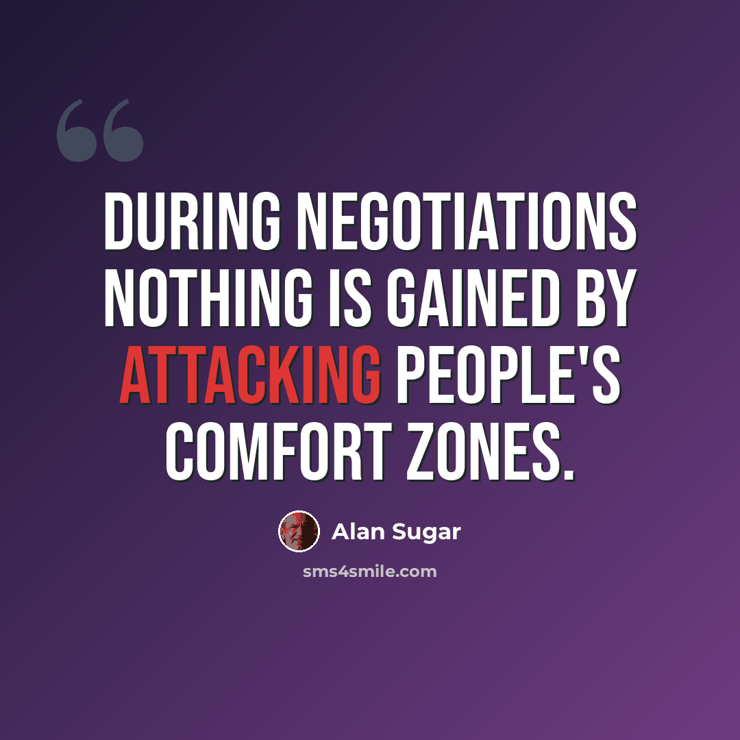 “During negotiations nothing is gained by attacking people's comfort zones.” quote by Alan Sugar