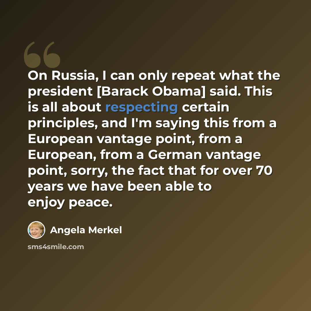 “On Russia, I can only repeat what the president [Barack Obama] said. This is all about respecting certain principles, and I'm saying this from a European vantage point, from a European, from a German vantage point, sorry, the fact that for over 70 years we have been able to enjoy peace.” quote by Angela Merkel