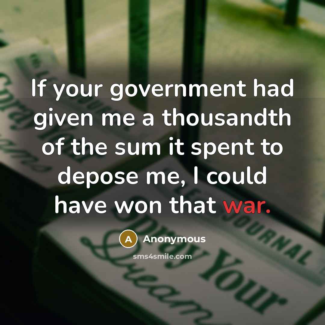 “If your government had given me a thousandth of the sum it spent to depose me, I could have won that war.” quote by Anonymous