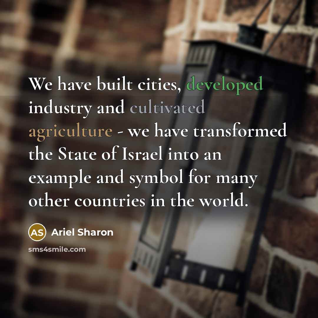 “We have built cities, developed industry and cultivated agriculture - we have transformed the State of Israel into an example and symbol for many other countries in the world.” quote by Ariel Sharon