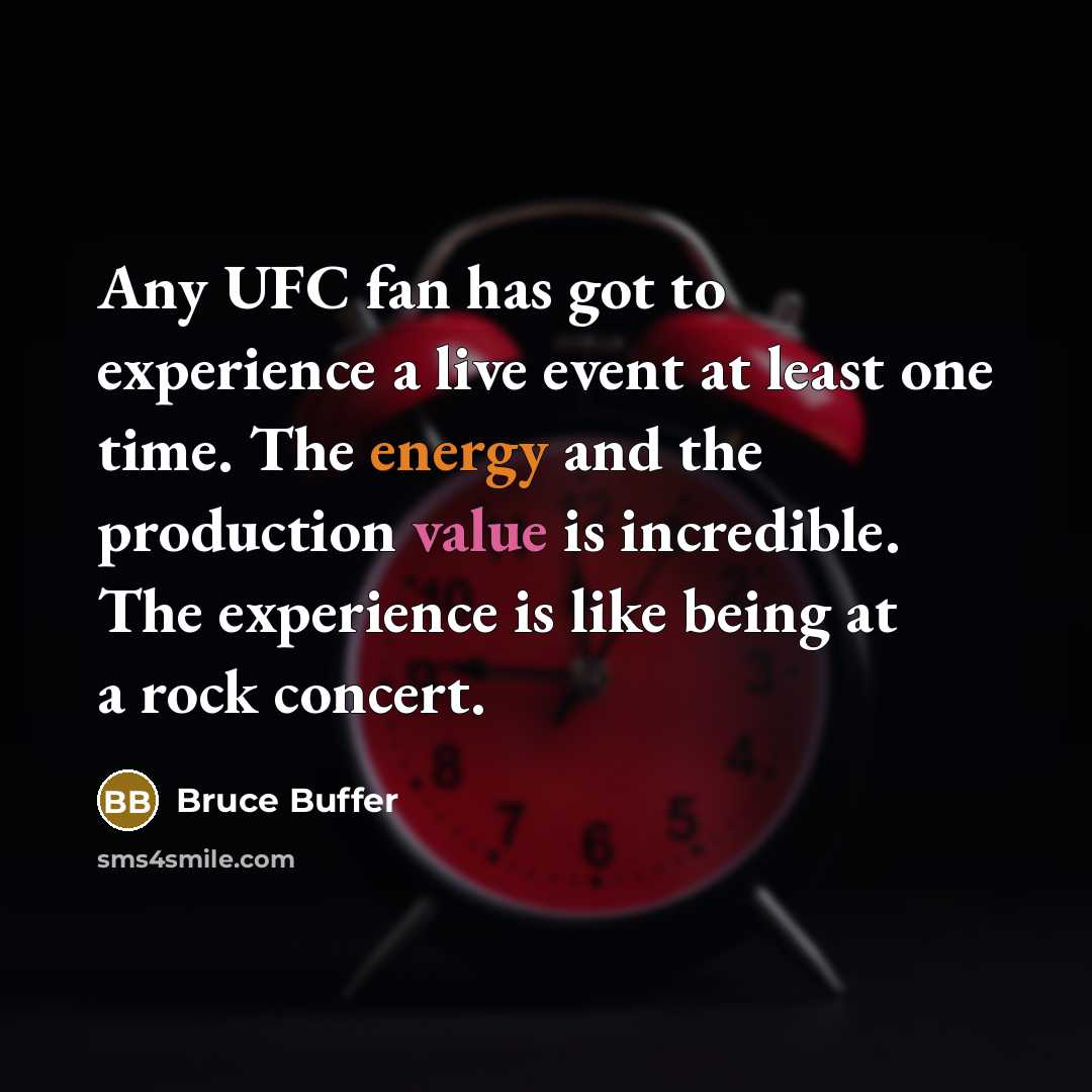 “Any UFC fan has got to experience a live event at least one time. The energy and the production value is incredible. The experience is like being at a rock concert.” quote by Bruce Buffer