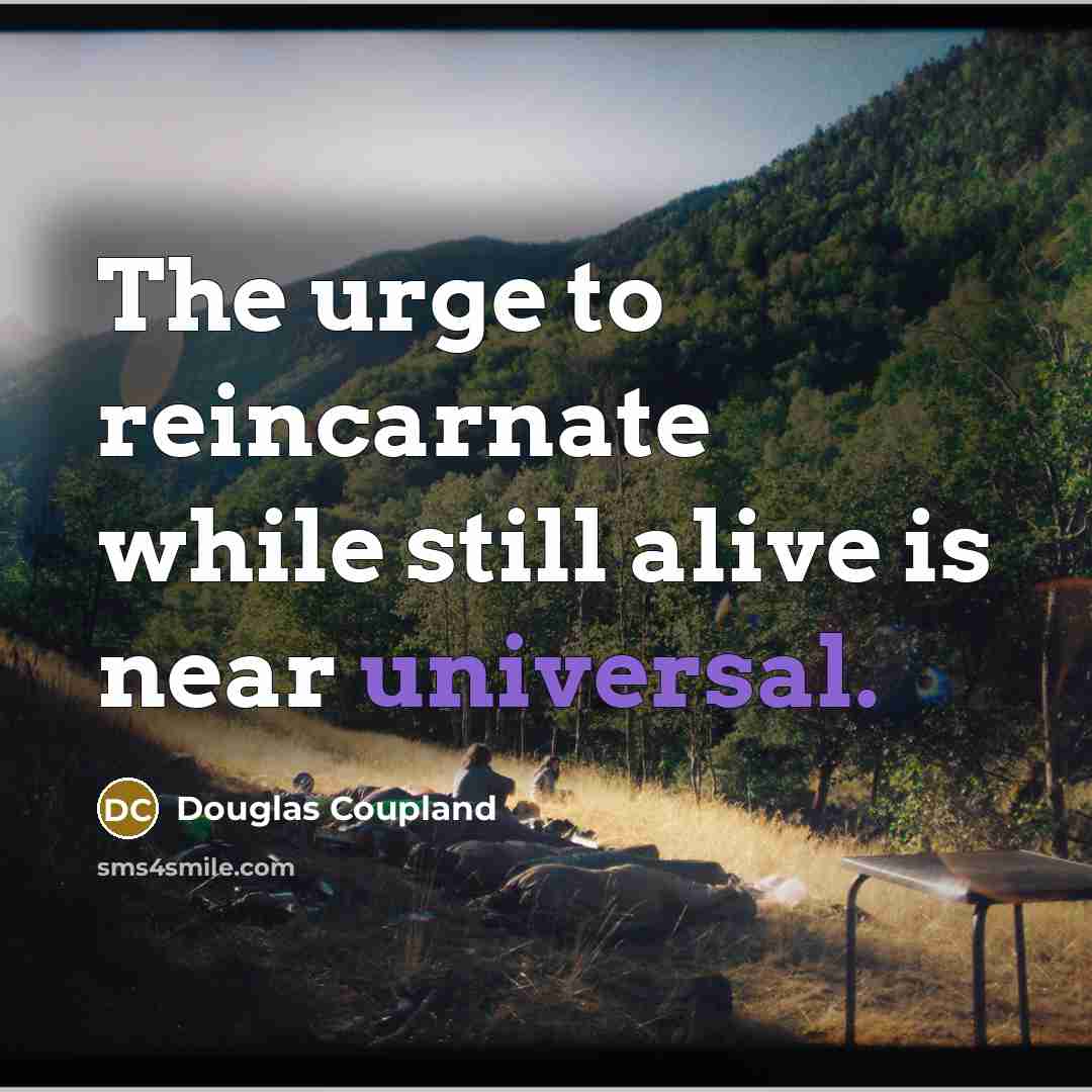 “The urge to reincarnate while still alive is near universal.” quote by Douglas Coupland