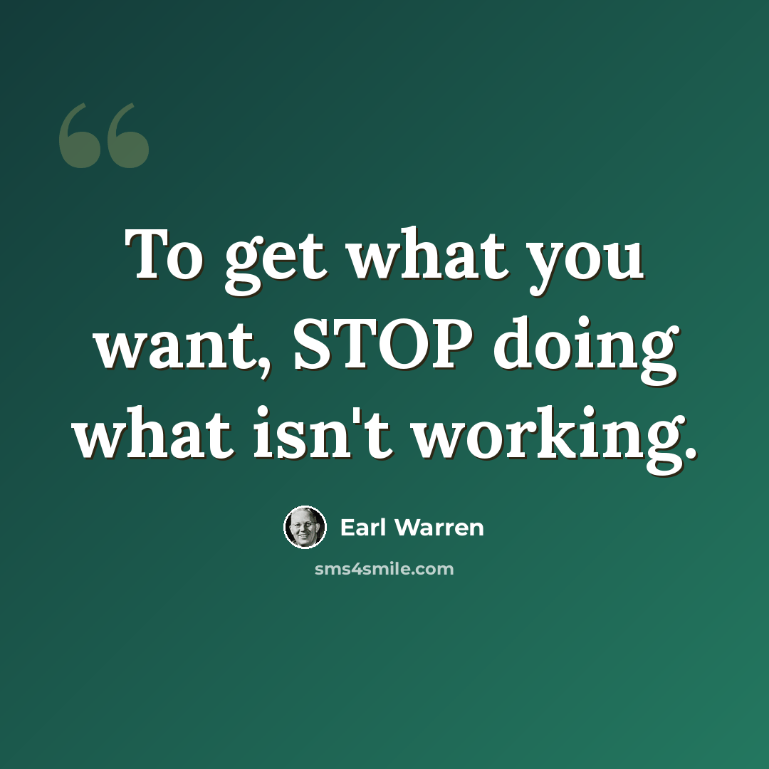 “To get what you want, STOP doing what isn't working.” quote by Earl Warren
