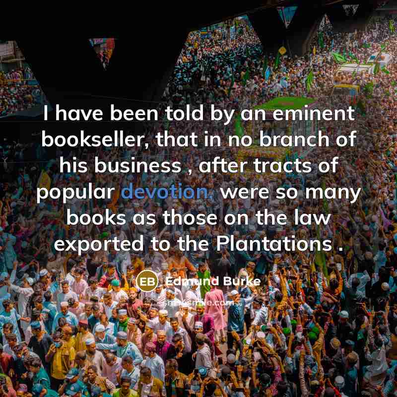 “I have been told by an eminent bookseller, that in no branch of his business , after tracts of popular devotion, were so many books as those on the law exported to the Plantations .” quote by Edmund Burke