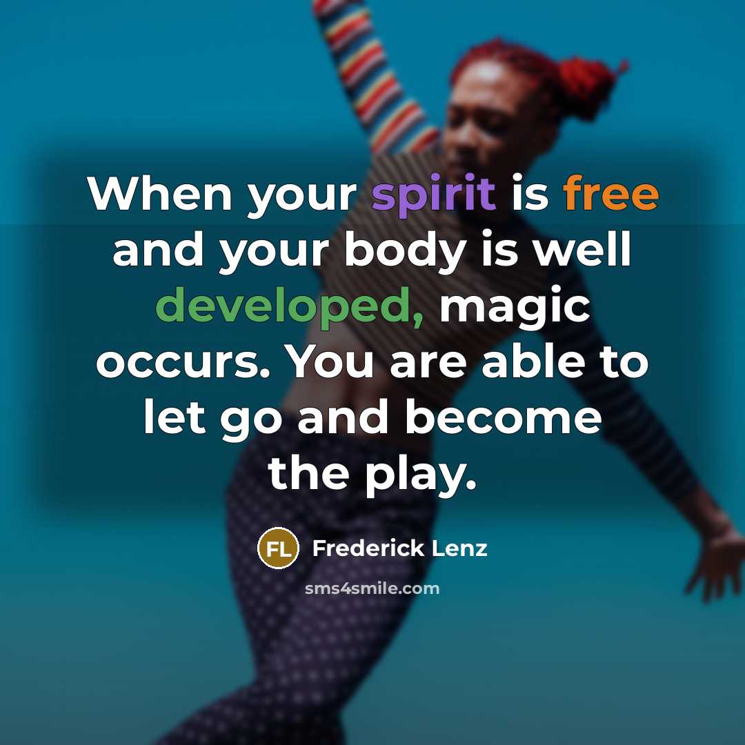 “When your spirit is free and your body is well developed, magic occurs. You are able to let go and become the play.” quote by Frederick Lenz