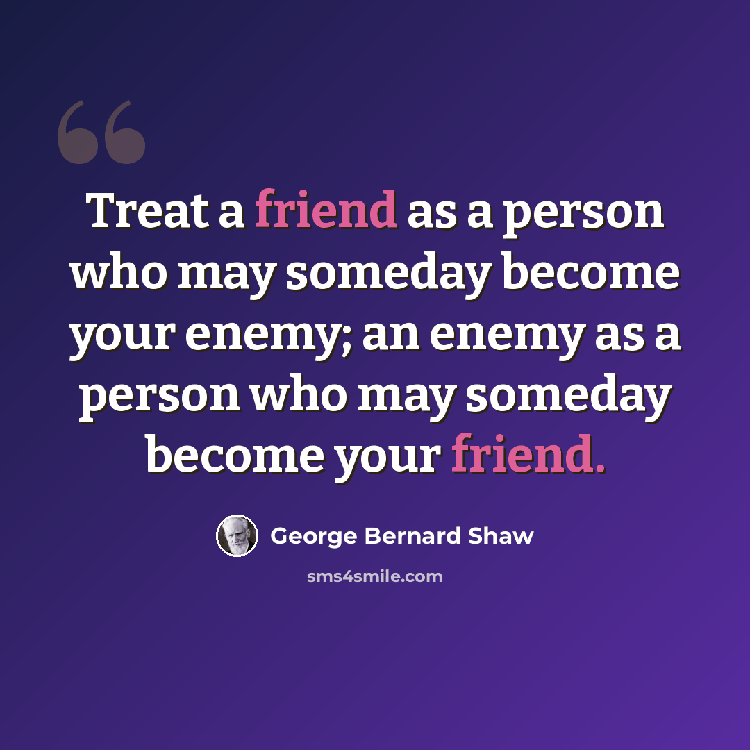 “Treat a friend as a person who may someday become your enemy; an enemy as a person who may someday become your friend.” quote by George Bernard Shaw