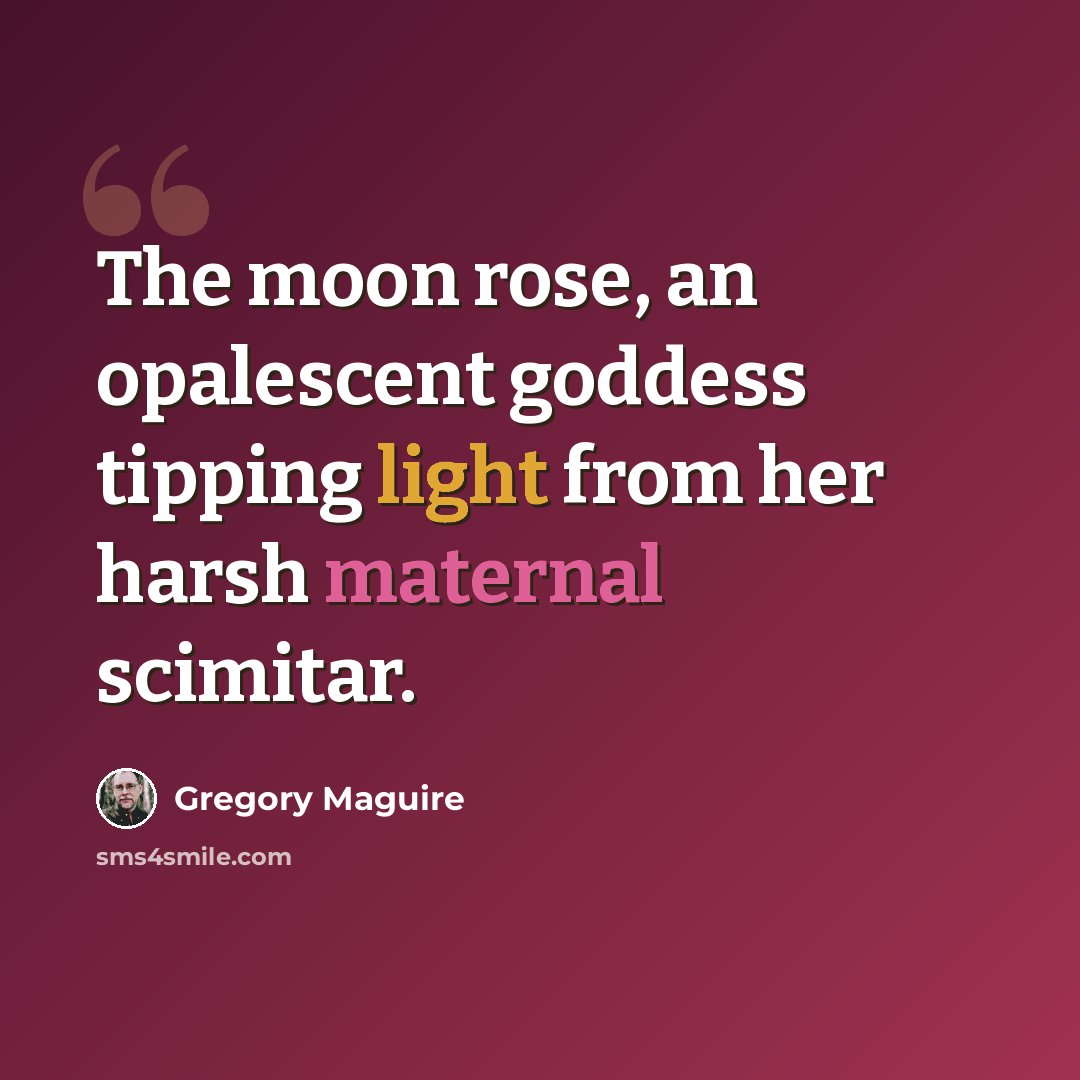 “The moon rose, an opalescent goddess tipping light from her harsh maternal scimitar.” quote by Gregory Maguire