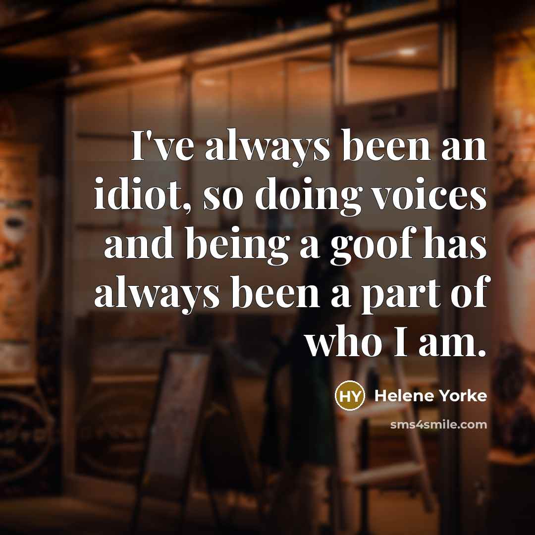 “I've always been an idiot, so doing voices and being a goof has always been a part of who I am.” quote by Helene Yorke