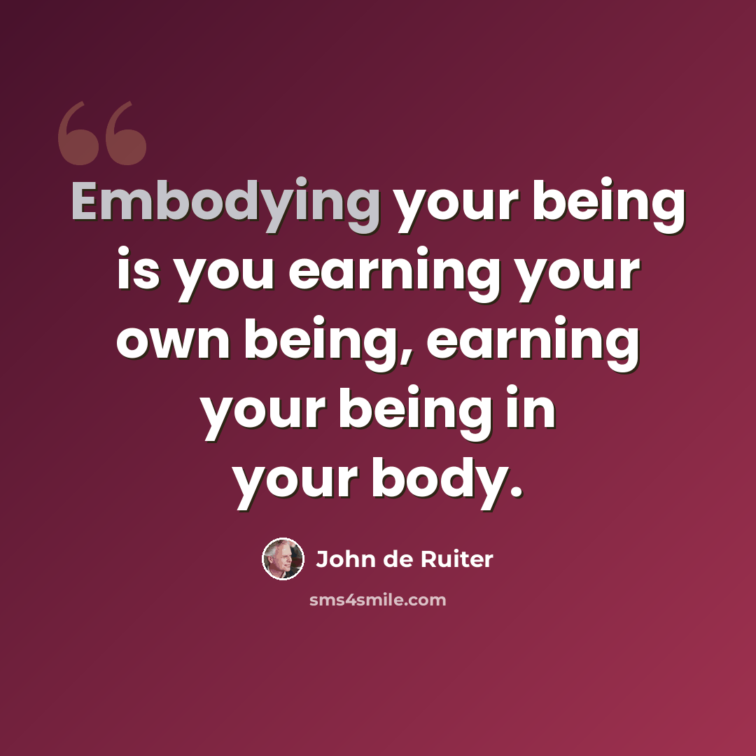 “Embodying your being is you earning your own being, earning your being in your body.” quote by John de Ruiter