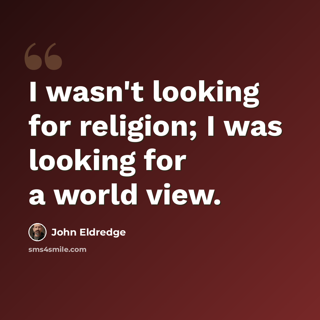 “I wasn't looking for religion; I was looking for a world view.” quote by John Eldredge