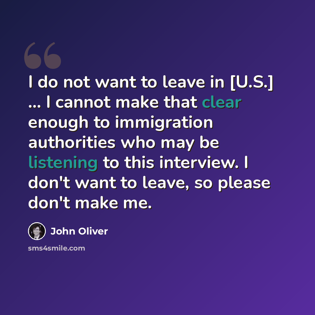 “I do not want to leave in [U.S.] ... I cannot make that clear enough to immigration authorities who may be listening to this interview. I don't want to leave, so please don't make me.” quote by John Oliver