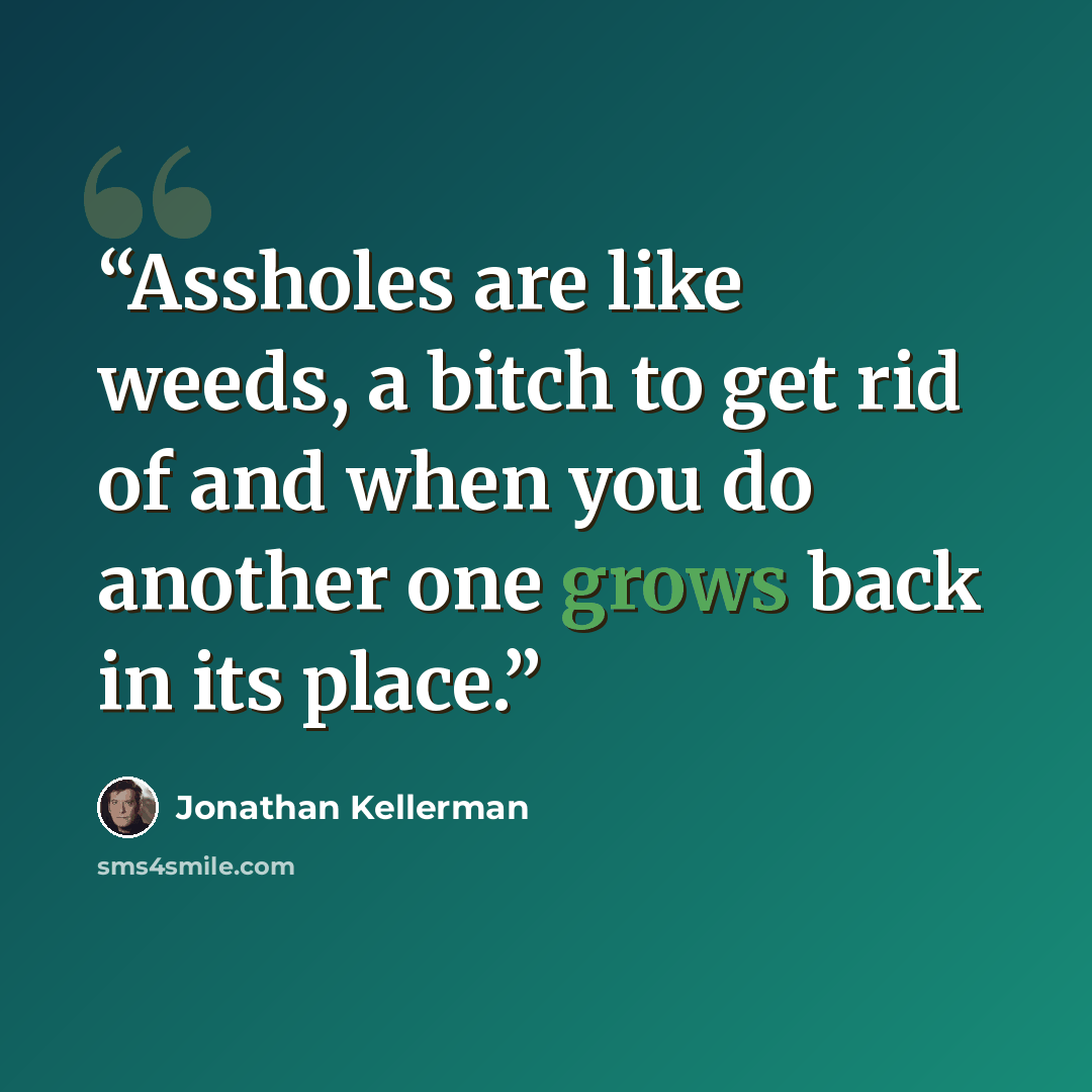 “Assholes are like weeds, a bitch to get rid of and when you do another one grows back in its place.” quote by Jonathan Kellerman