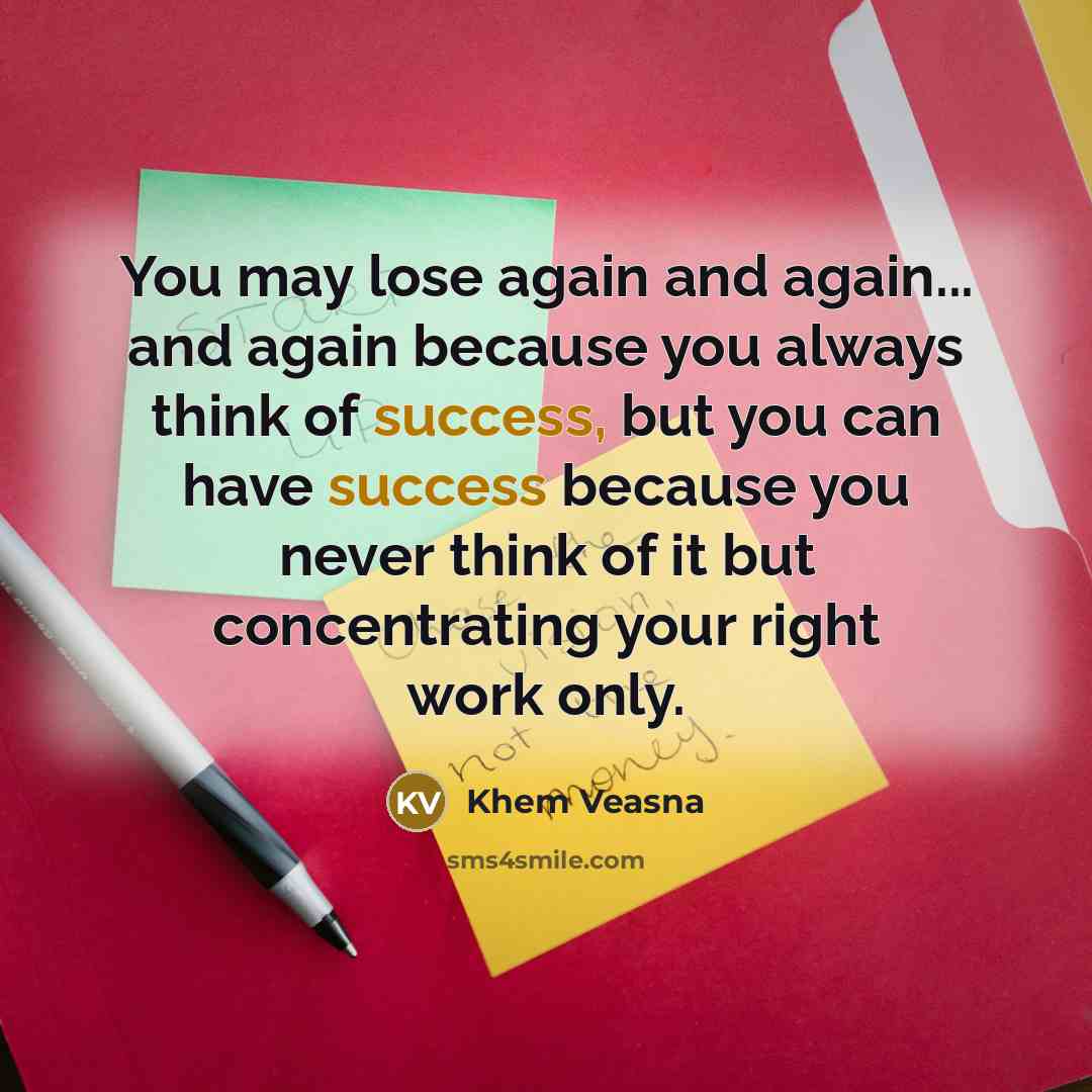 “You may lose again and again... and again because you always think of success, but you can have success because you never think of it but concentrating your right work only.” quote by Khem Veasna