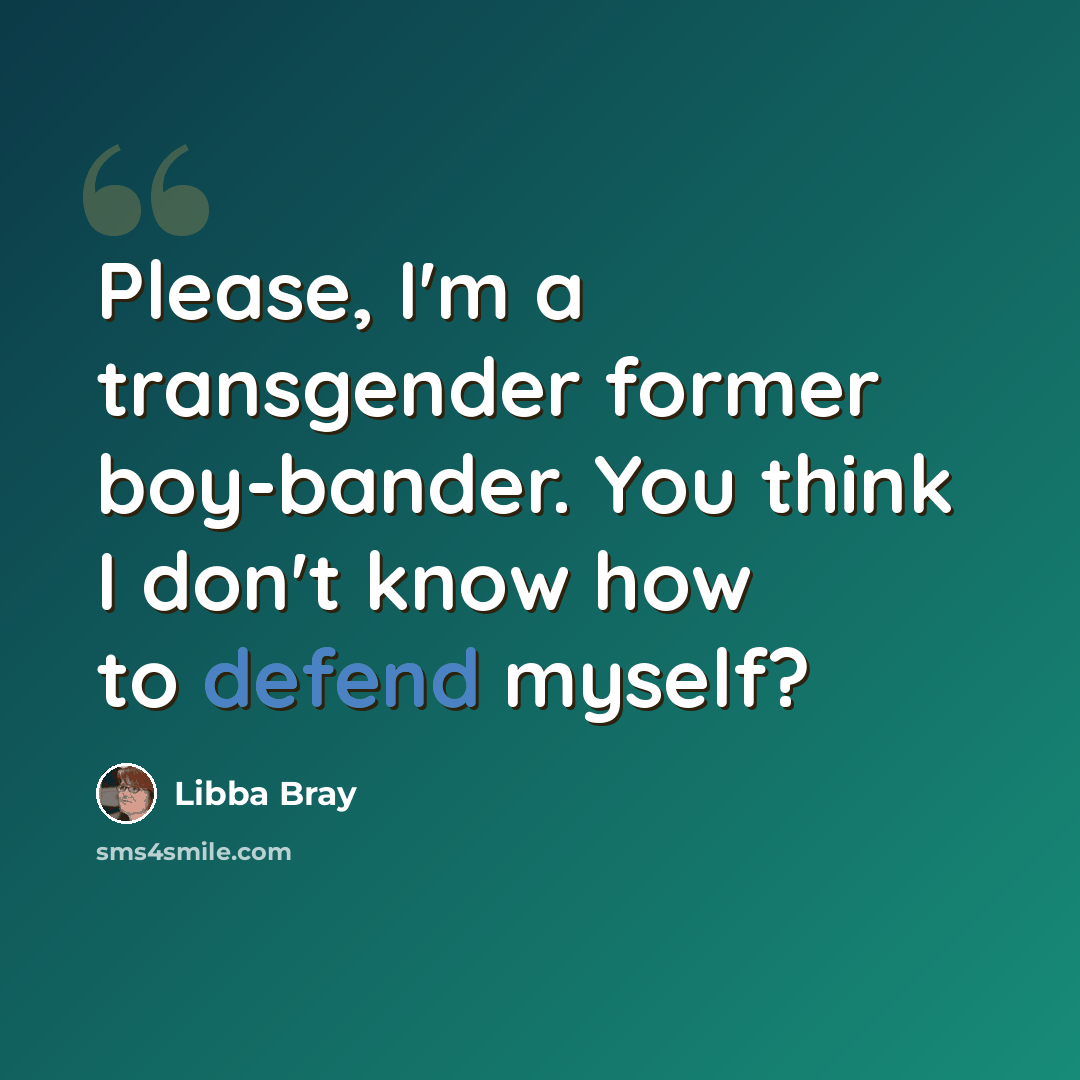 “Please, I'm a transgender former boy-bander. You think I don't know how to defend myself?” quote by Libba Bray