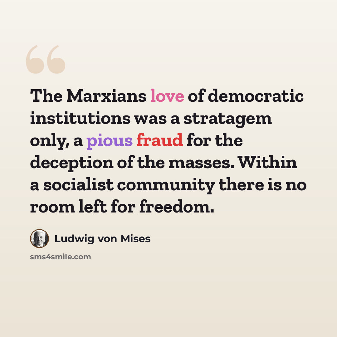 “The Marxians love of democratic institutions was a stratagem only, a pious fraud for the deception of the masses. Within a socialist community there is no room left for freedom.” quote by Ludwig von Mises