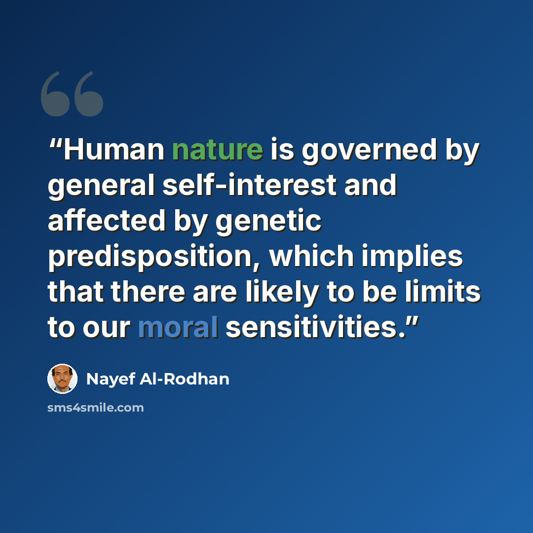 “Human nature is governed by general self-interest and affected by genetic predisposition, which implies that there are likely to be limits to our moral sensitivities.” quote by Nayef Al-Rodhan