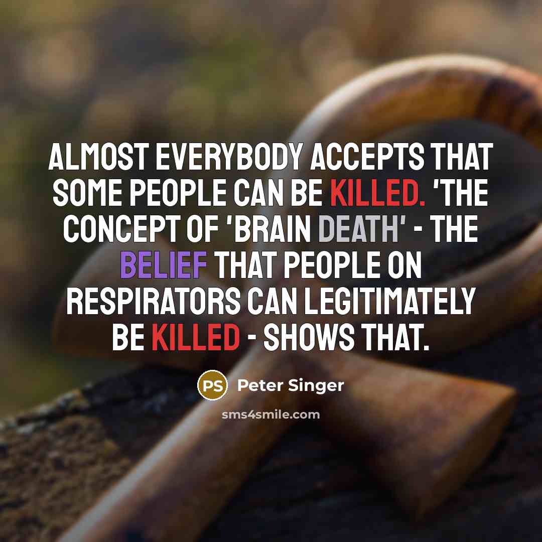 “Almost everybody accepts that some people can be killed. 'The concept of 'brain death' - the belief that people on respirators can legitimately be killed - shows that.” quote by Peter Singer