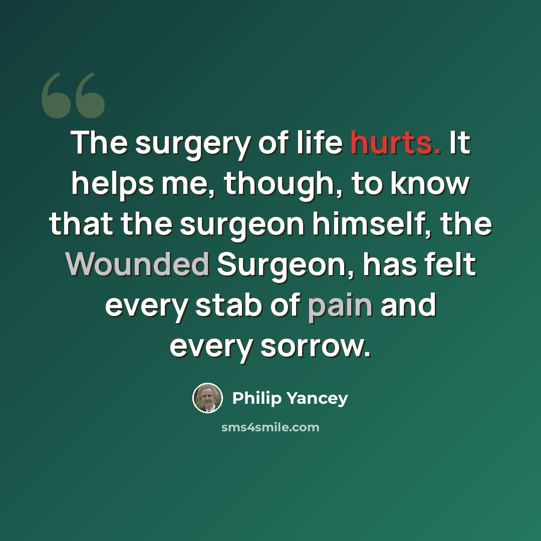 “The surgery of life hurts. It helps me, though, to know that the surgeon himself, the Wounded Surgeon, has felt every stab of pain and every sorrow.” quote by Philip Yancey
