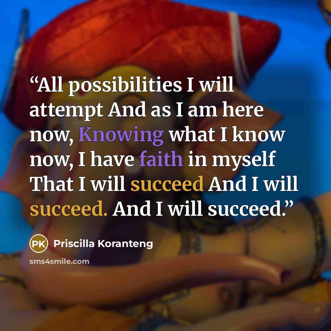 “All possibilities I will attempt And as I am here now, Knowing what I know now, I have faith in myself That I will succeed And I will succeed. And I will succeed.” quote by Priscilla Koranteng