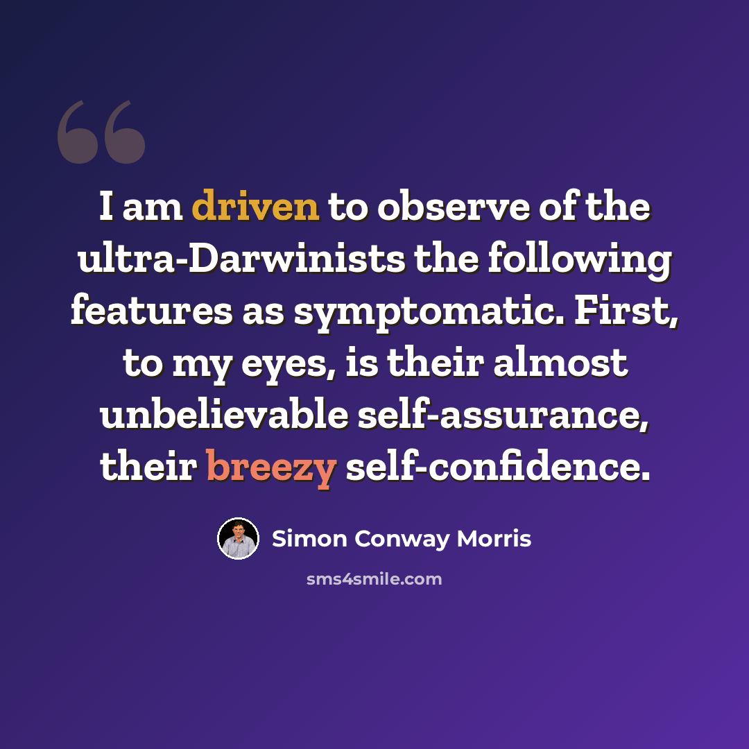 “I am driven to observe of the ultra-Darwinists the following features as symptomatic. First, to my eyes, is their almost unbelievable self-assurance, their breezy self-confidence.” quote by Simon Conway Morris