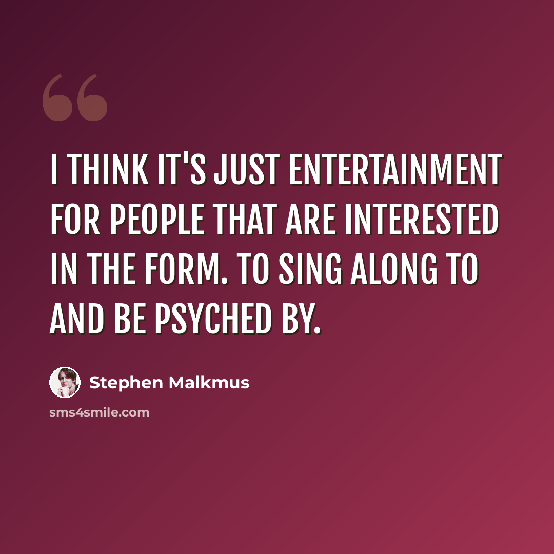 “I think it's just entertainment for people that are interested in the form. To sing along to and be psyched by.” quote by Stephen Malkmus