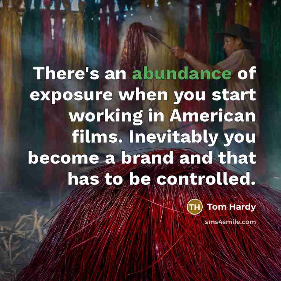“There's an abundance of exposure when you start working in American films. Inevitably you become a brand and that has to be controlled.” quote by Tom Hardy