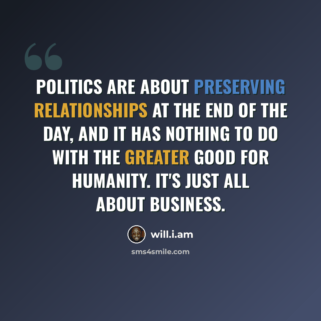 “Politics are about preserving relationships at the end of the day, and it has nothing to do with the greater good for humanity. It's just all about business.” quote by will.i.am