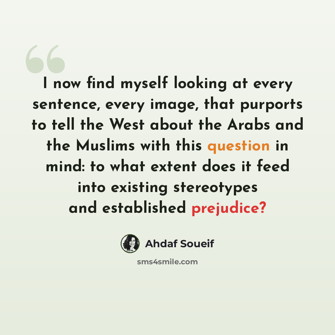 “I now find myself looking at every sentence, every image, that purports to tell the West about the Arabs and the Muslims with this question in mind: to what extent does it feed into existing stereotypes and established prejudice?” quote by Ahdaf Soueif